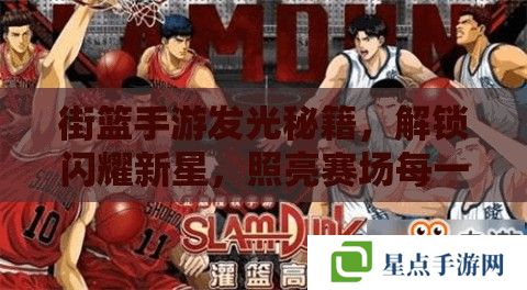街籃手游發(fā)光秘籍，解鎖閃耀新星，照亮賽場每一刻