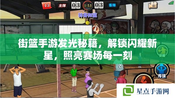 街籃手游發(fā)光秘籍，解鎖閃耀新星，照亮賽場每一刻