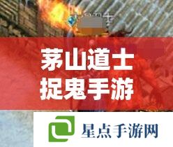 茅山道士捉鬼手游，揭秘捉妖秘籍，解鎖靈異冒險(xiǎn)之旅