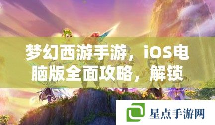 夢幻西游手游，iOS電腦版全面攻略，解鎖你的夢幻之旅