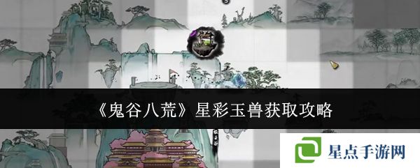 鬼谷八荒星彩玉獸怎么獲得 星彩玉獸在哪里[多圖]圖片1