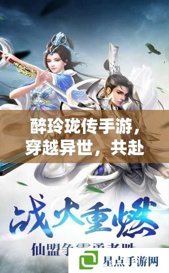 醉玲瓏傳手游，穿越異世，共赴仙途的絕美之旅