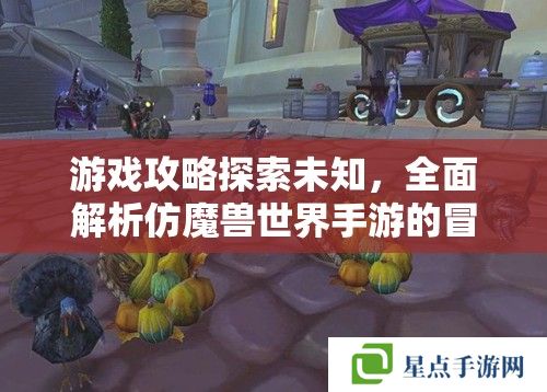 游戲攻略探索未知，全面解析仿魔獸世界手游的冒險之旅