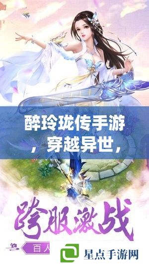 醉玲瓏傳手游，穿越異世，共赴仙途的絕美之旅