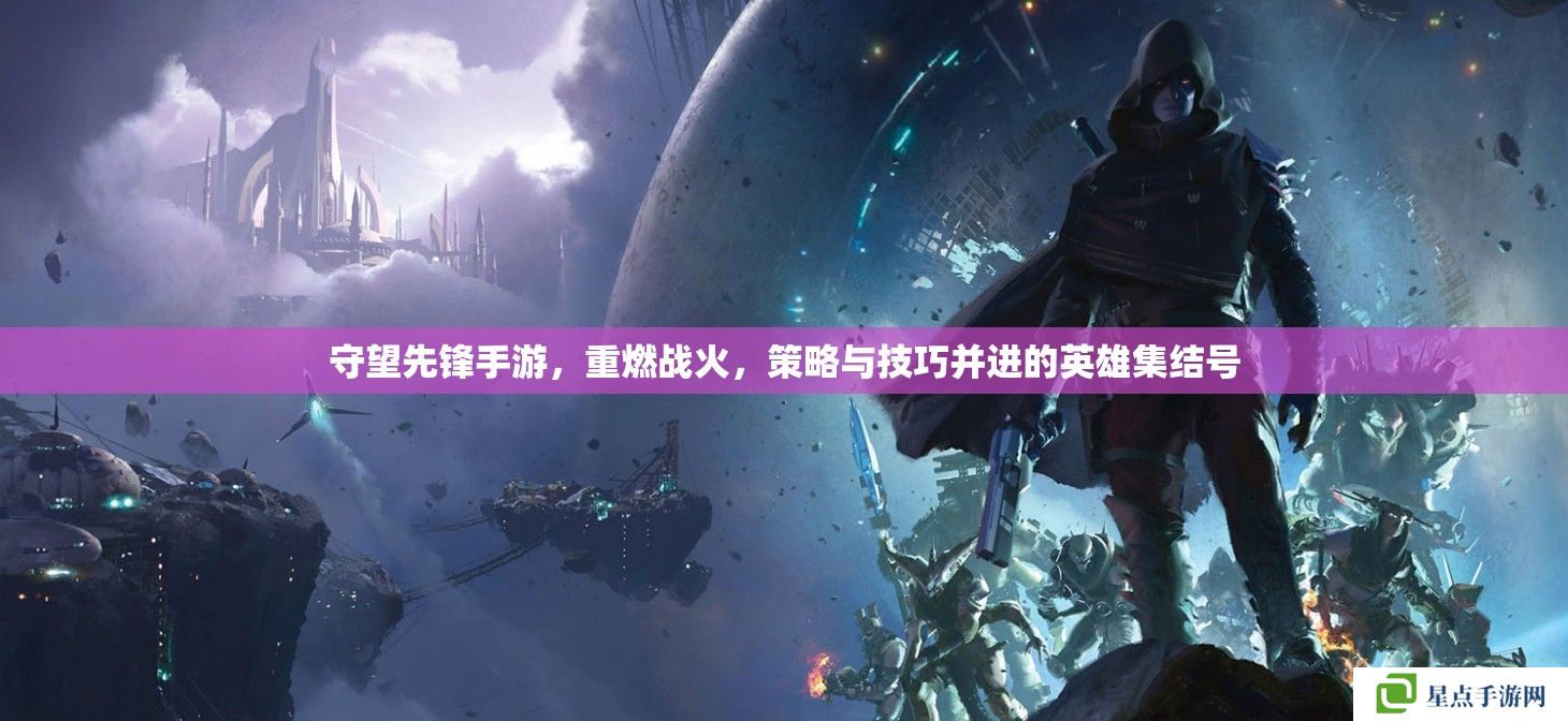 守望先鋒手游，重燃戰(zhàn)火，策略與技巧并進的英雄集結號