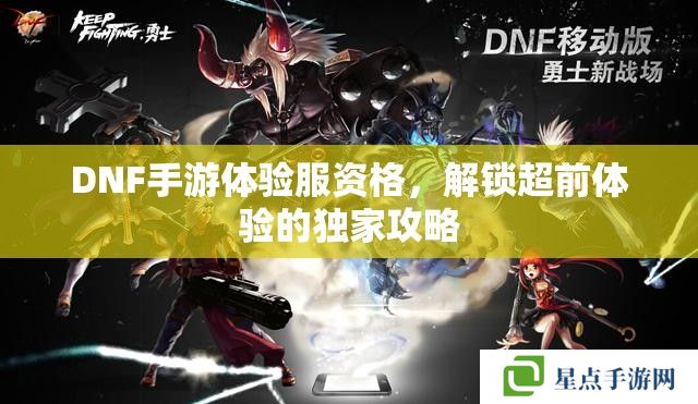 DNF手游體驗服資格，解鎖超前體驗的獨家攻略