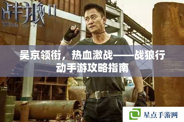 吳京領銜，熱血激戰(zhàn)——戰(zhàn)狼行動手游攻略指南